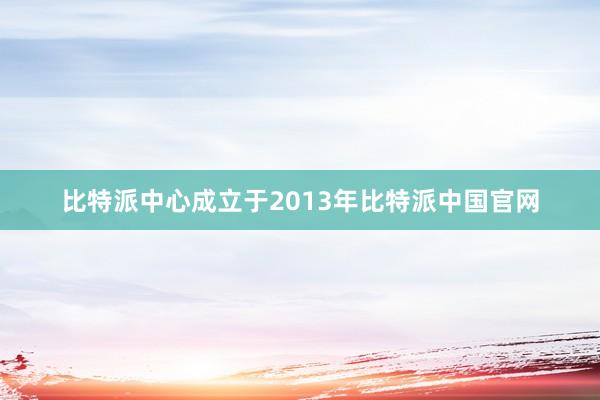 比特派中心成立于2013年比特派中国官网