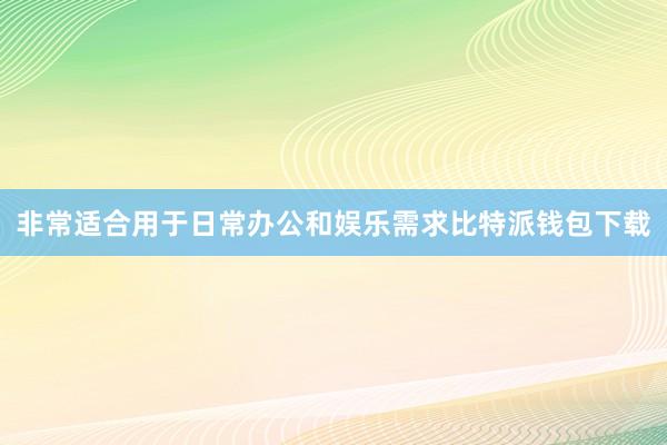 非常适合用于日常办公和娱乐需求比特派钱包下载