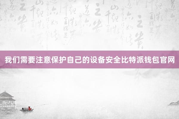 我们需要注意保护自己的设备安全比特派钱包官网