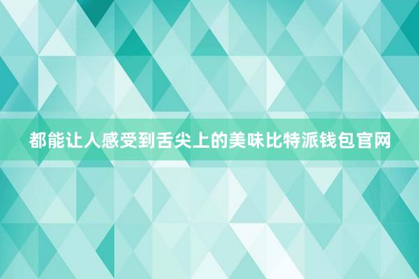 都能让人感受到舌尖上的美味比特派钱包官网