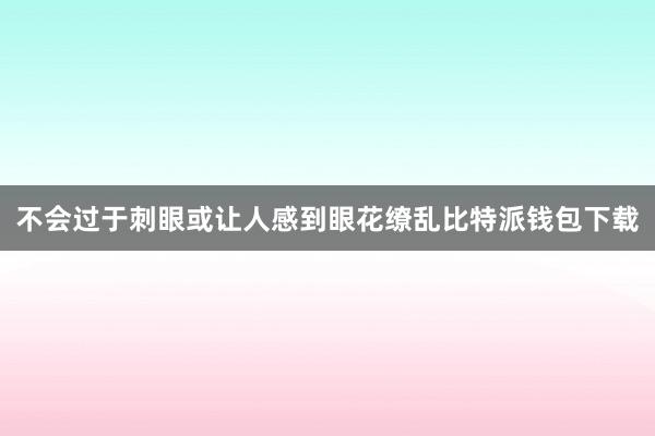 不会过于刺眼或让人感到眼花缭乱比特派钱包下载