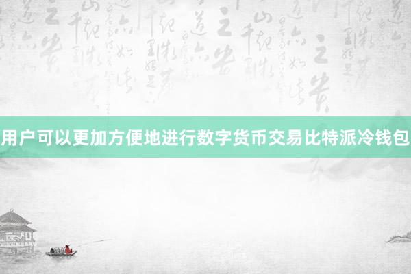 用户可以更加方便地进行数字货币交易比特派冷钱包