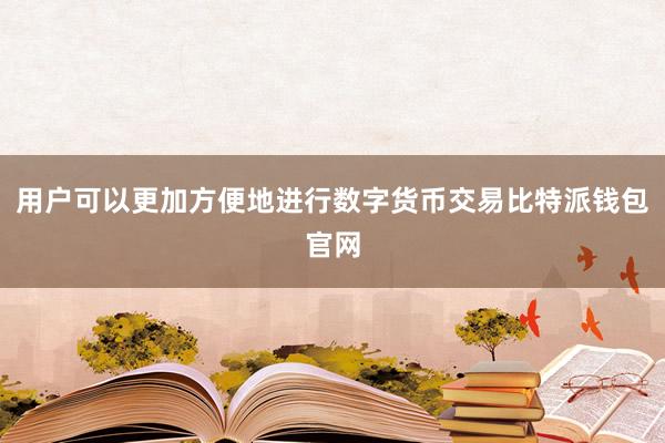 用户可以更加方便地进行数字货币交易比特派钱包官网