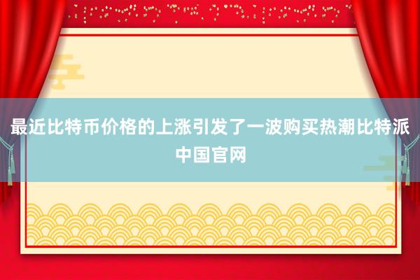 最近比特币价格的上涨引发了一波购买热潮比特派中国官网