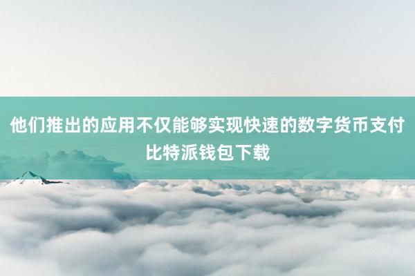 他们推出的应用不仅能够实现快速的数字货币支付比特派钱包下载