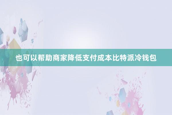 也可以帮助商家降低支付成本比特派冷钱包