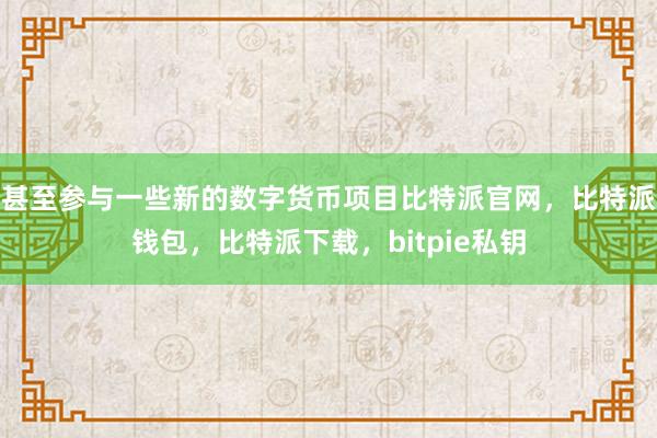 甚至参与一些新的数字货币项目比特派官网，比特派钱包，比特派下载，bitpie私钥