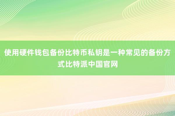 使用硬件钱包备份比特币私钥是一种常见的备份方式比特派中国官网