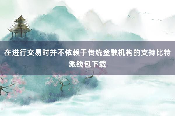 在进行交易时并不依赖于传统金融机构的支持比特派钱包下载