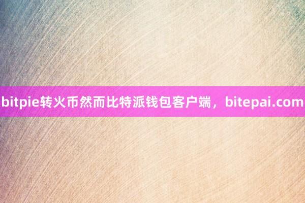 bitpie转火币然而比特派钱包客户端，bitepai.com