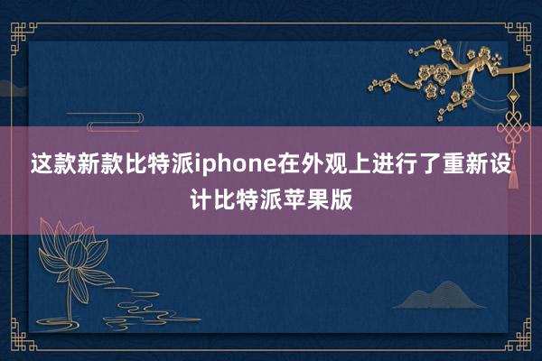 这款新款比特派iphone在外观上进行了重新设计比特派苹果版