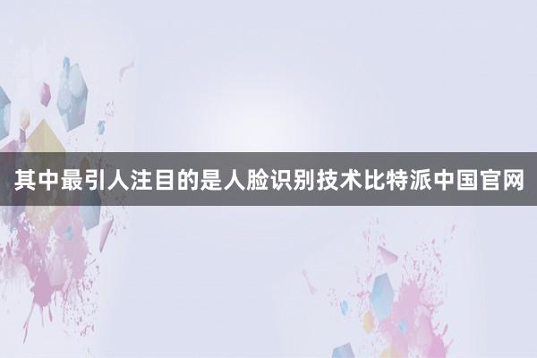 其中最引人注目的是人脸识别技术比特派中国官网