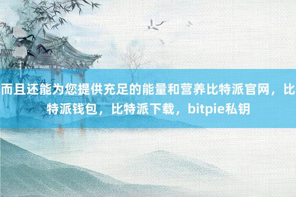 而且还能为您提供充足的能量和营养比特派官网，比特派钱包，比特派下载，bitpie私钥