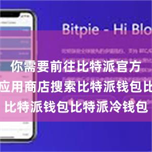 你需要前往比特派官方网站或者应用商店搜索比特派钱包比特派冷钱包