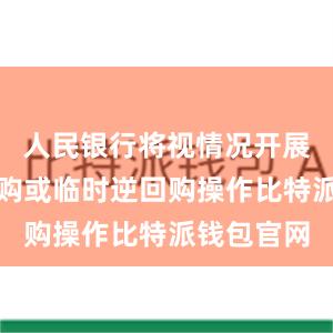 人民银行将视情况开展临时正回购或临时逆回购操作比特派钱包官网