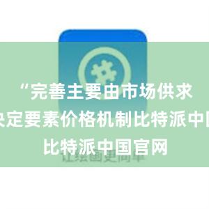 “完善主要由市场供求关系决定要素价格机制比特派中国官网