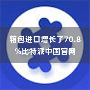 箱包进口增长了70.8%比特派中国官网