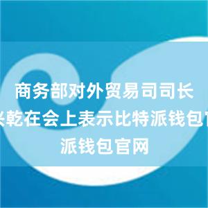 商务部对外贸易司司长李兴乾在会上表示比特派钱包官网