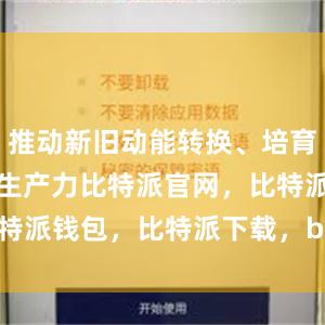 推动新旧动能转换、培育和发展新质生产力比特派官网，比特派钱包，比特派下载，bitpie私钥