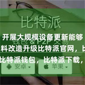 开展大规模设备更新能够促进劳动资料改造升级比特派官网，比特派钱包，比特派下载，bitpie私钥