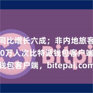 同比增长六成；非内地旅客量约为500万人次比特派钱包客户端，bitepai.com