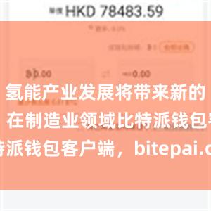 氢能产业发展将带来新的用钢需求；在制造业领域比特派钱包客户端，bitepai.com