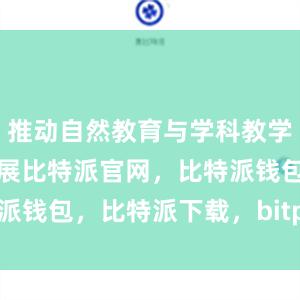 推动自然教育与学科教学内容融合发展比特派官网，比特派钱包，比特派下载，bitpie私钥