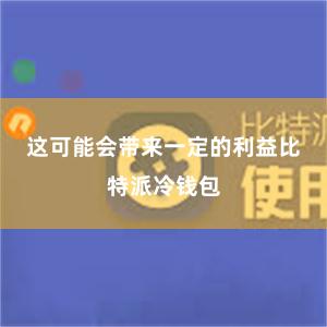 这可能会带来一定的利益比特派冷钱包