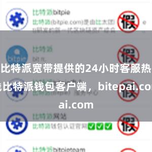 比特派宽带提供的24小时客服热线比特派钱包客户端，bitepai.com